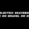 Can electric skateboards ride on gravel or dirt?