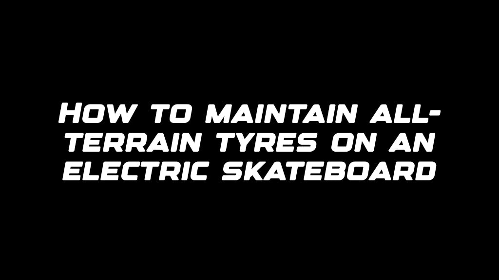 How to maintain all-terrain tyres on an electric skateboard