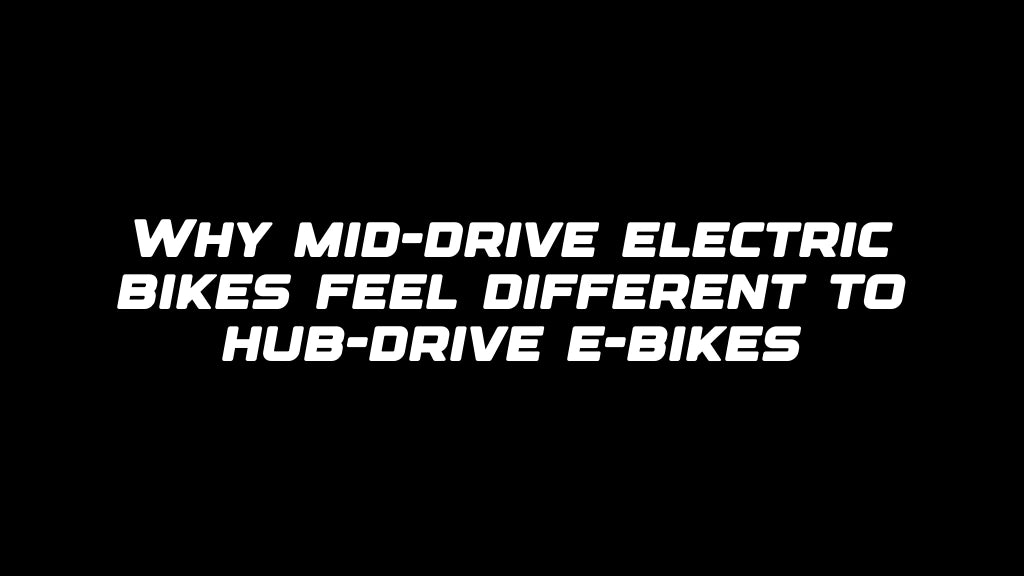 Why mid-drive electric bikes feel different to hub-drive e-bikes