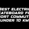 Best electric skateboard for short commutes under 10 km